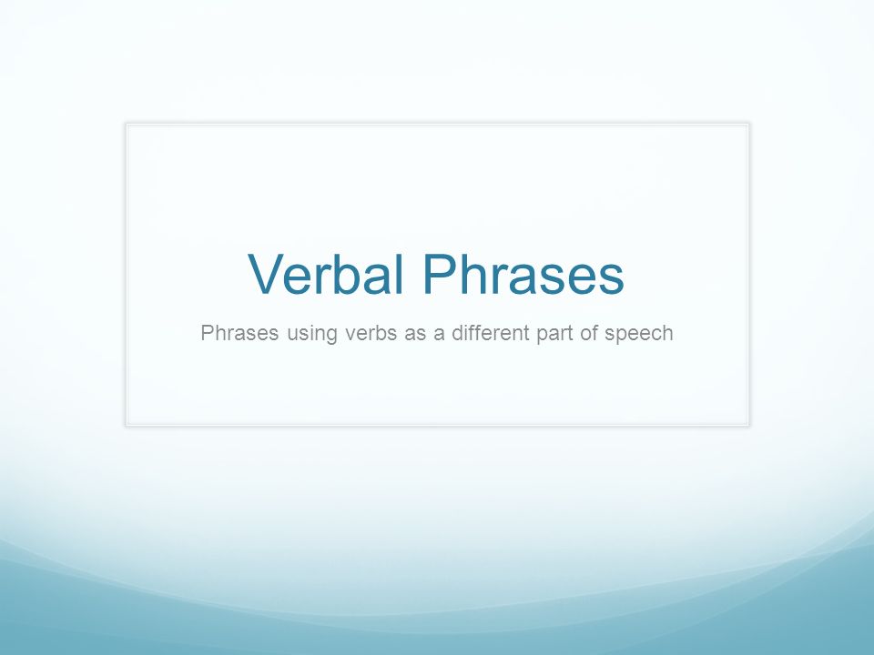 Verbal Phrases Phrases using verbs as a different part of speech