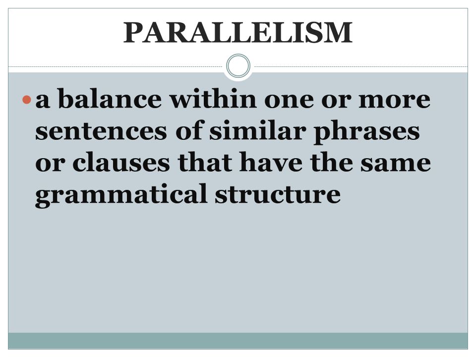 PARALLELISM a balance within one or more sentences of similar phrases or clauses that have the same grammatical structure