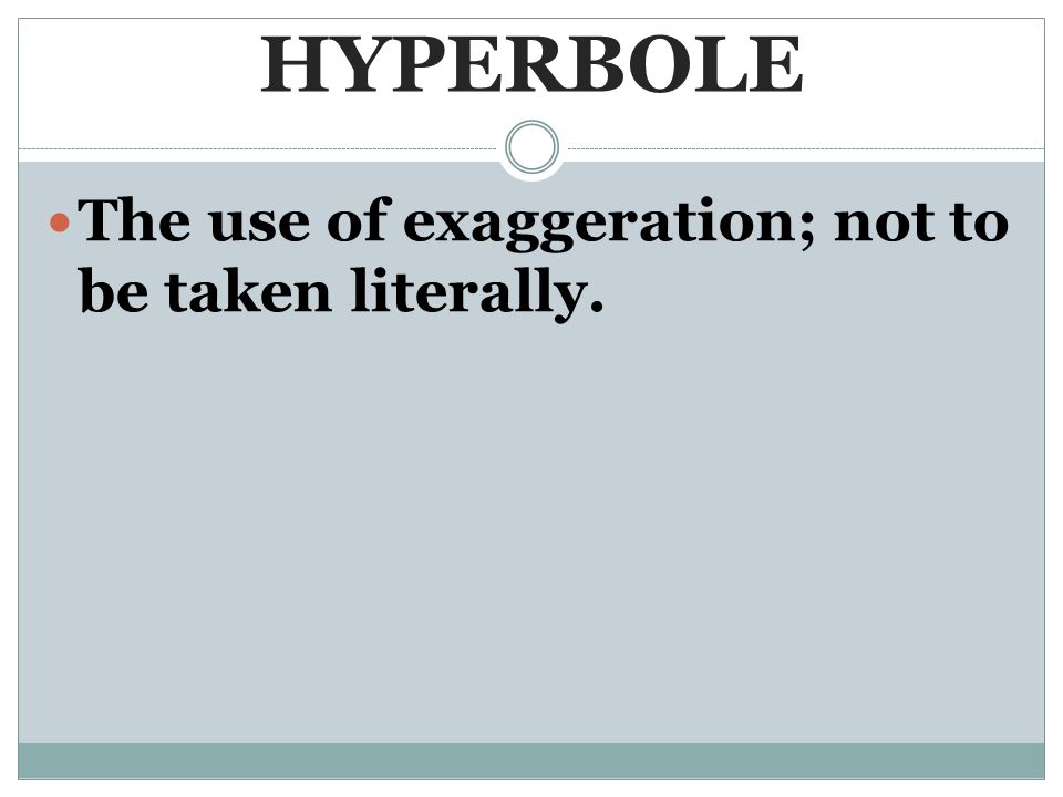HYPERBOLE The use of exaggeration; not to be taken literally.