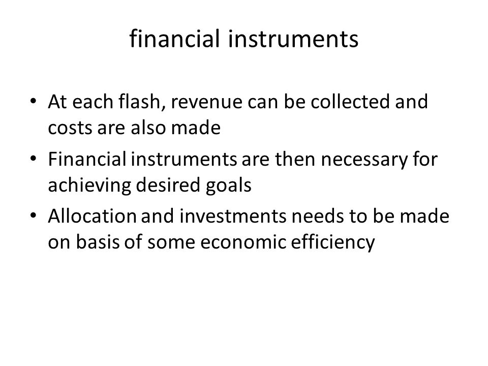 financial instruments At each flash, revenue can be collected and costs are also made Financial instruments are then necessary for achieving desired goals Allocation and investments needs to be made on basis of some economic efficiency