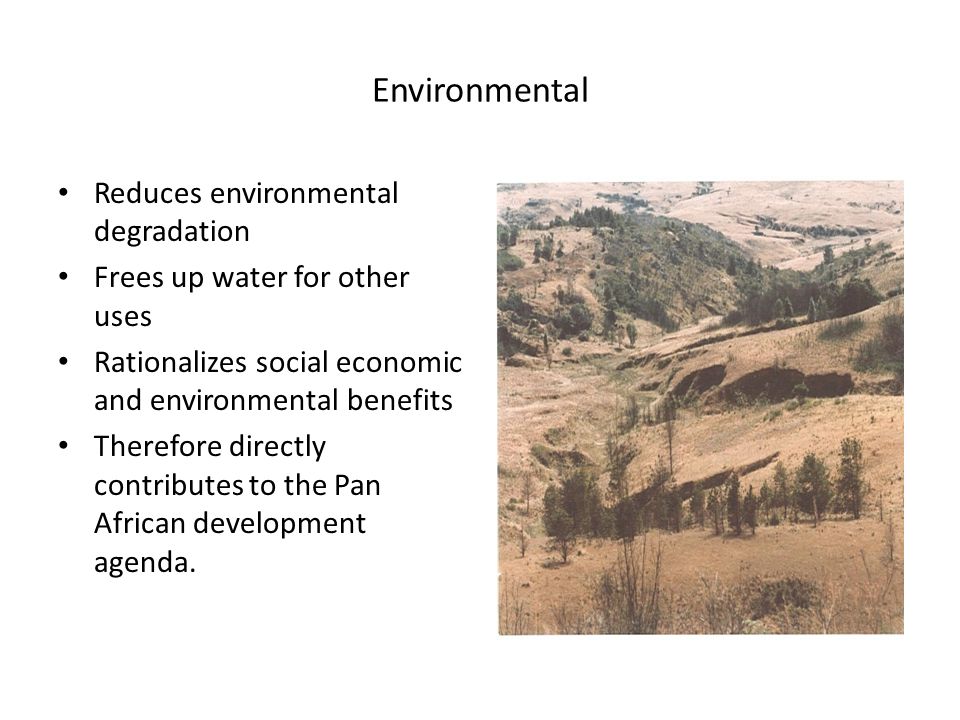 Environmental Reduces environmental degradation Frees up water for other uses Rationalizes social economic and environmental benefits Therefore directly contributes to the Pan African development agenda.