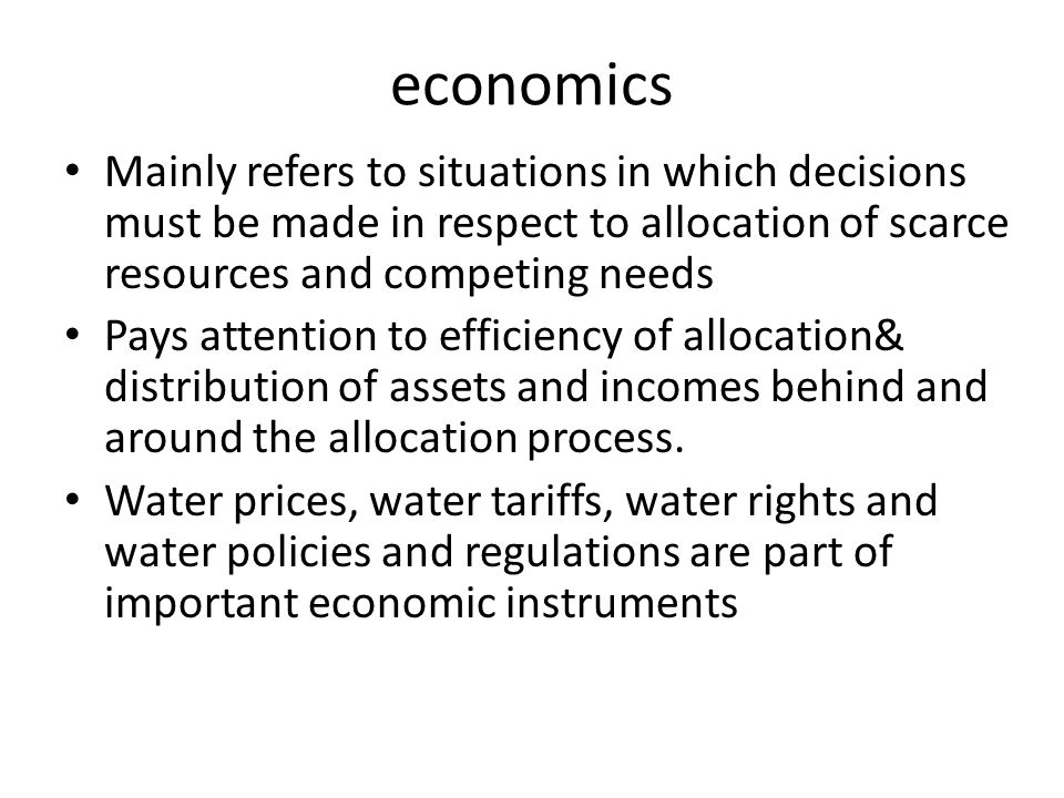 economics Mainly refers to situations in which decisions must be made in respect to allocation of scarce resources and competing needs Pays attention to efficiency of allocation& distribution of assets and incomes behind and around the allocation process.