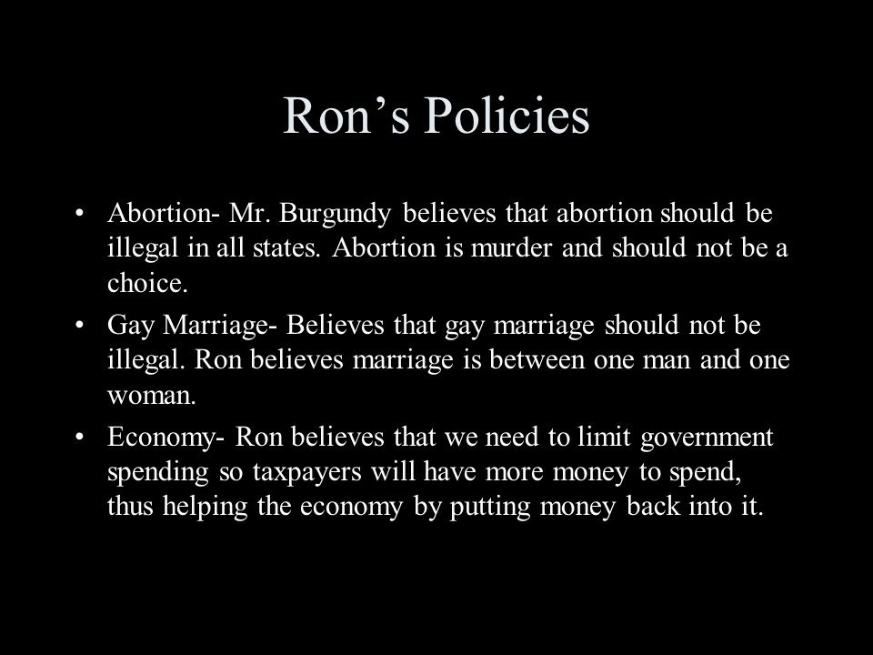 Ron’s Policies Abortion- Mr. Burgundy believes that abortion should be illegal in all states.