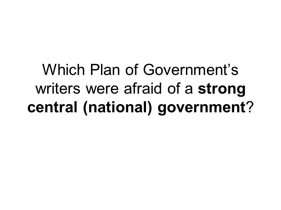 Which Plan of Government’s writers were afraid of a strong central (national) government