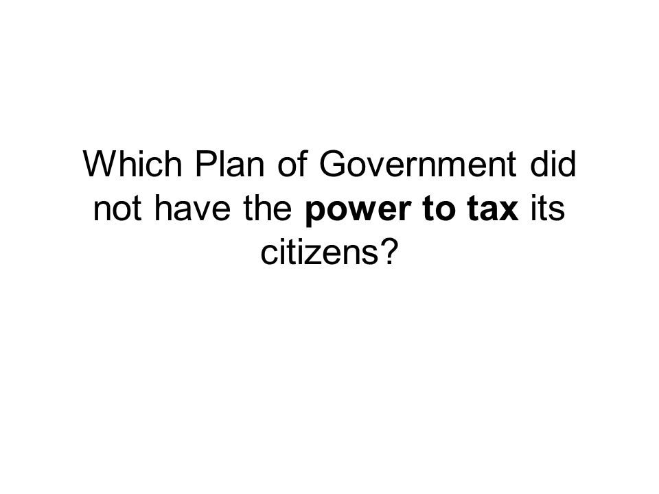Which Plan of Government did not have the power to tax its citizens