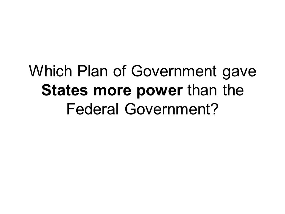 Which Plan of Government gave States more power than the Federal Government