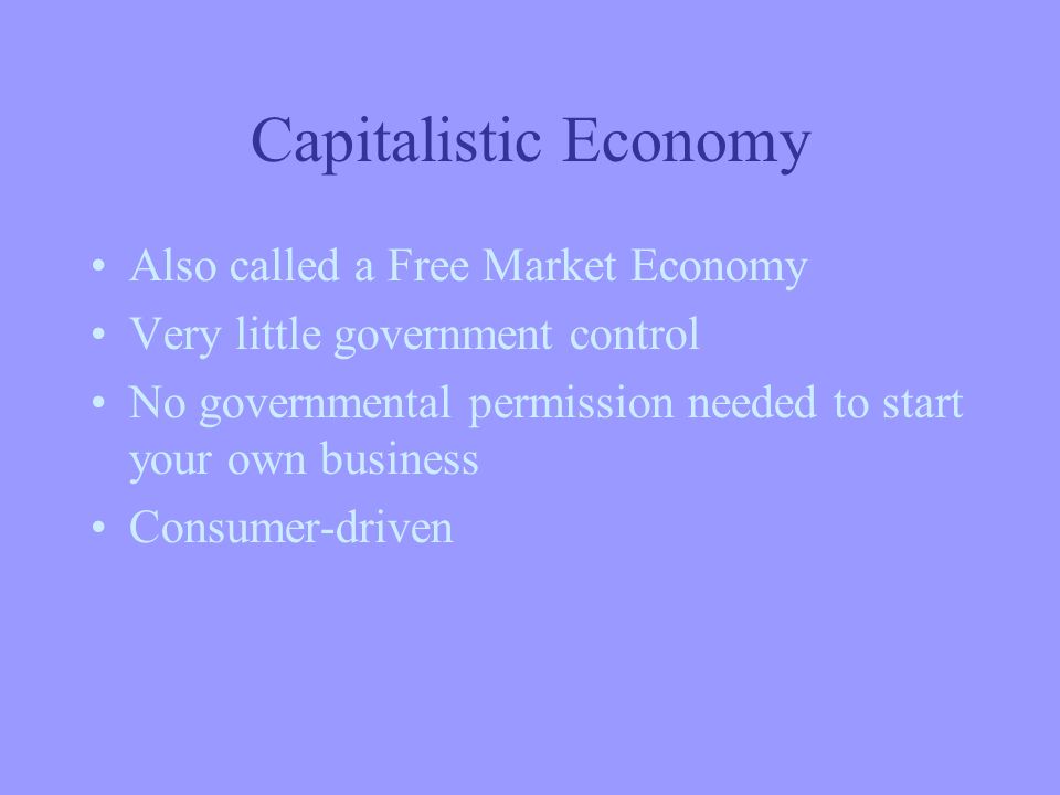 Capitalistic Economy Also called a Free Market Economy Very little government control No governmental permission needed to start your own business Consumer-driven