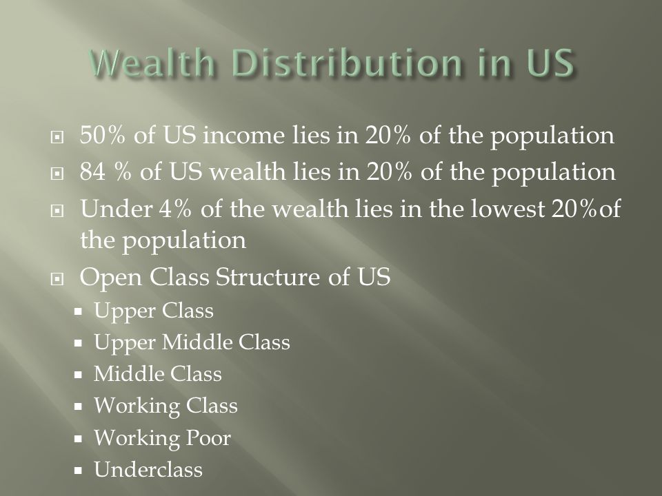  50% of US income lies in 20% of the population  84 % of US wealth lies in 20% of the population  Under 4% of the wealth lies in the lowest 20%of the population  Open Class Structure of US  Upper Class  Upper Middle Class  Middle Class  Working Class  Working Poor  Underclass