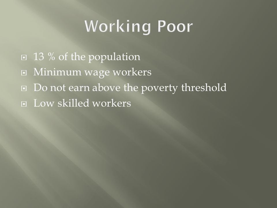  13 % of the population  Minimum wage workers  Do not earn above the poverty threshold  Low skilled workers