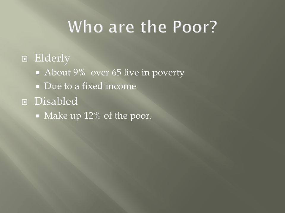  Elderly  About 9% over 65 live in poverty  Due to a fixed income  Disabled  Make up 12% of the poor.