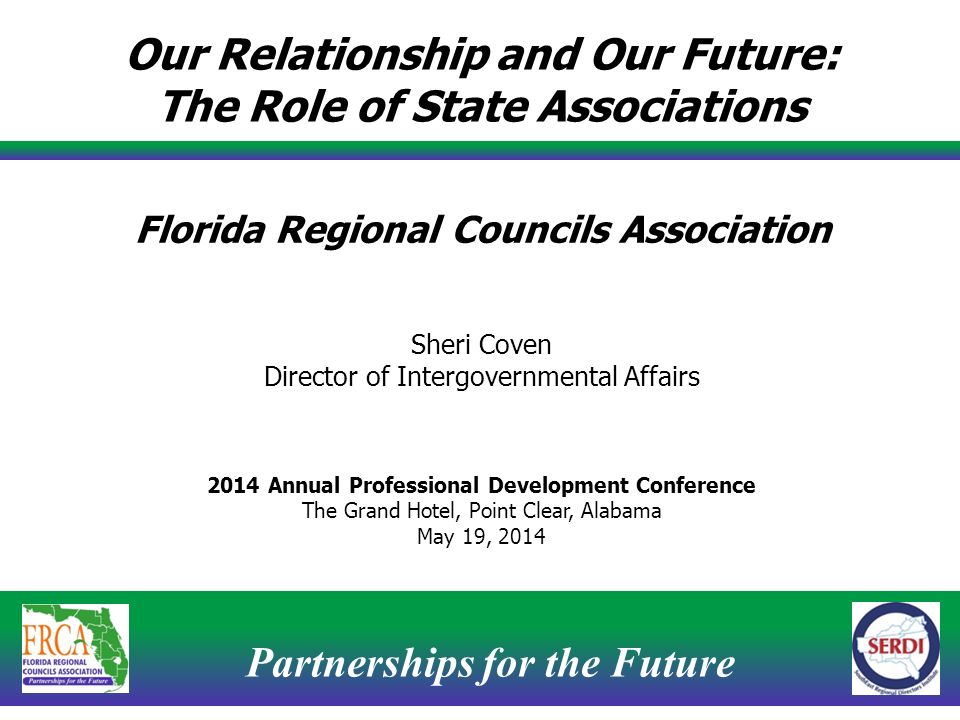Partnerships for the Future 1 Our Relationship and Our Future: The Role of State Associations Florida Regional Councils Association Sheri Coven Director of Intergovernmental Affairs 2014 Annual Professional Development Conference The Grand Hotel, Point Clear, Alabama May 19, 2014