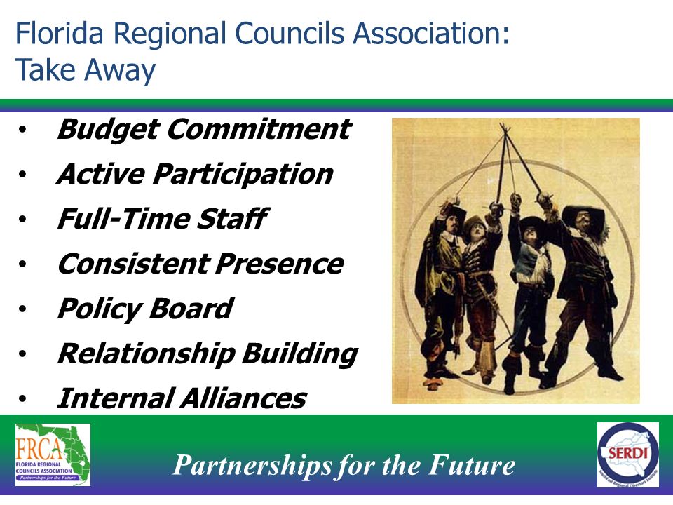Partnerships for the Future 16 Budget Commitment Active Participation Full-Time Staff Consistent Presence Policy Board Relationship Building Internal Alliances Florida Regional Councils Association: Take Away