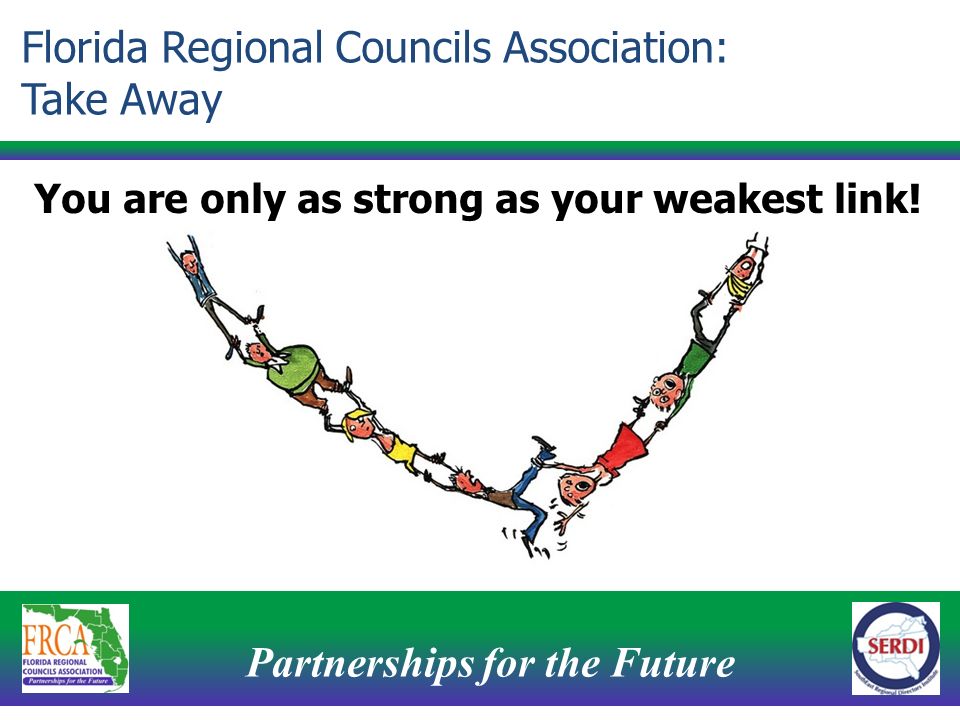 Partnerships for the Future 17 Florida Regional Councils Association: Take Away You are only as strong as your weakest link!
