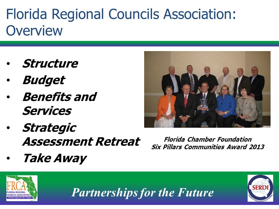 Partnerships for the Future 2 Florida Regional Councils Association: Overview Structure Budget Benefits and Services Strategic Assessment Retreat Take Away Florida Chamber Foundation Six Pillars Communities Award 2013