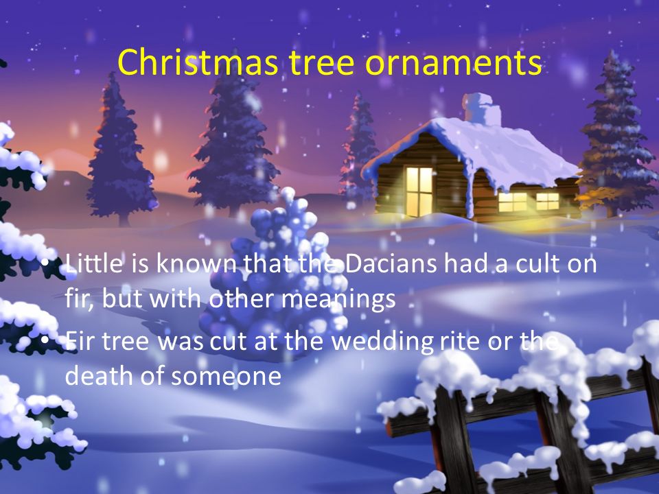 Christmas tree ornaments Little is known that the Dacians had a cult on fir, but with other meanings Fir tree was cut at the wedding rite or the death of someone