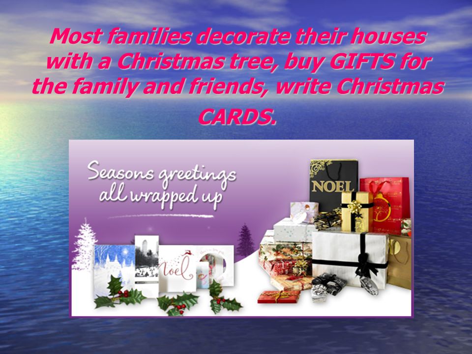 Most families decorate their houses with a Christmas tree, buy GIFTS for the family and friends, write Christmas CARDS.