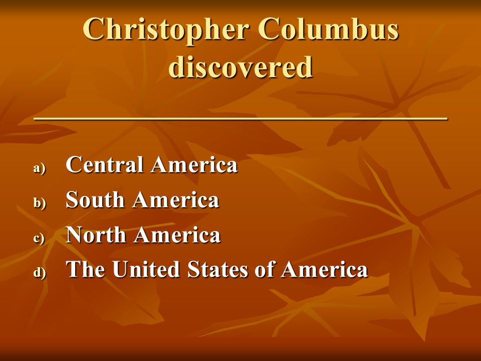 Christopher Columbus discovered ____________________________ a) Central America b) South America c) North America d) The United States of America