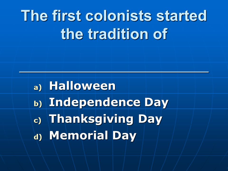 The first colonists started the tradition of ___________________________ a) Halloween b) Independence Day c) Thanksgiving Day d) Memorial Day