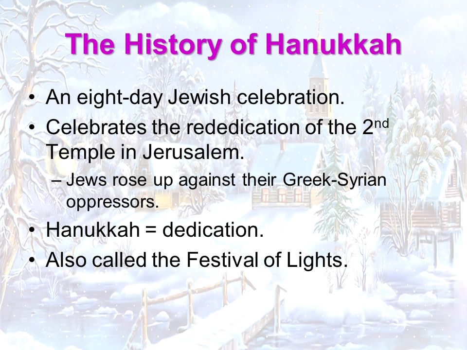 An eight-day Jewish celebration. Celebrates the rededication of the 2 nd Temple in Jerusalem.