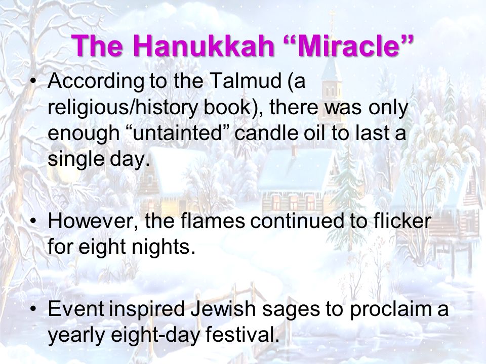 The Hanukkah Miracle According to the Talmud (a religious/history book), there was only enough untainted candle oil to last a single day.