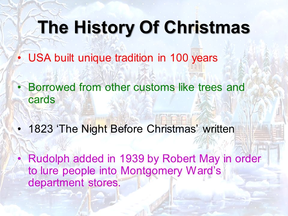 USA built unique tradition in 100 years Borrowed from other customs like trees and cards 1823 ‘The Night Before Christmas’ written Rudolph added in 1939 by Robert May in order to lure people into Montgomery Ward’s department stores.