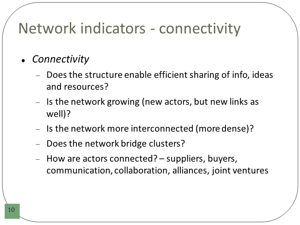 10 Network indicators - connectivity Connectivity  Does the structure enable efficient sharing of info, ideas and resources.