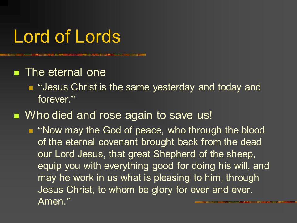 Lord of Lords The eternal one Jesus Christ is the same yesterday and today and forever.