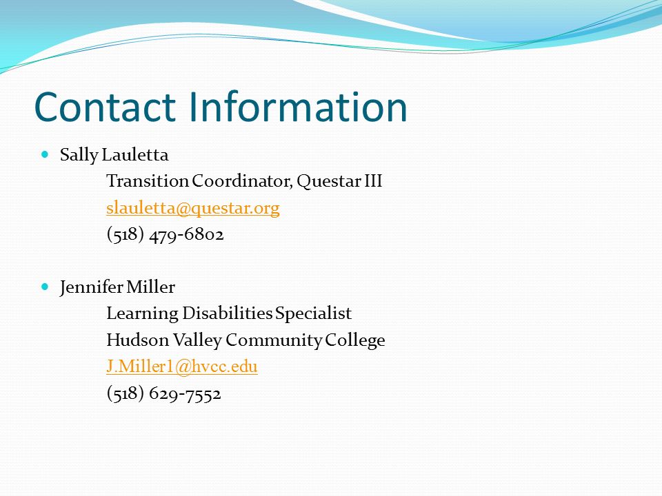 Contact Information Sally Lauletta Transition Coordinator, Questar III (518) Jennifer Miller Learning Disabilities Specialist Hudson Valley Community College (518)