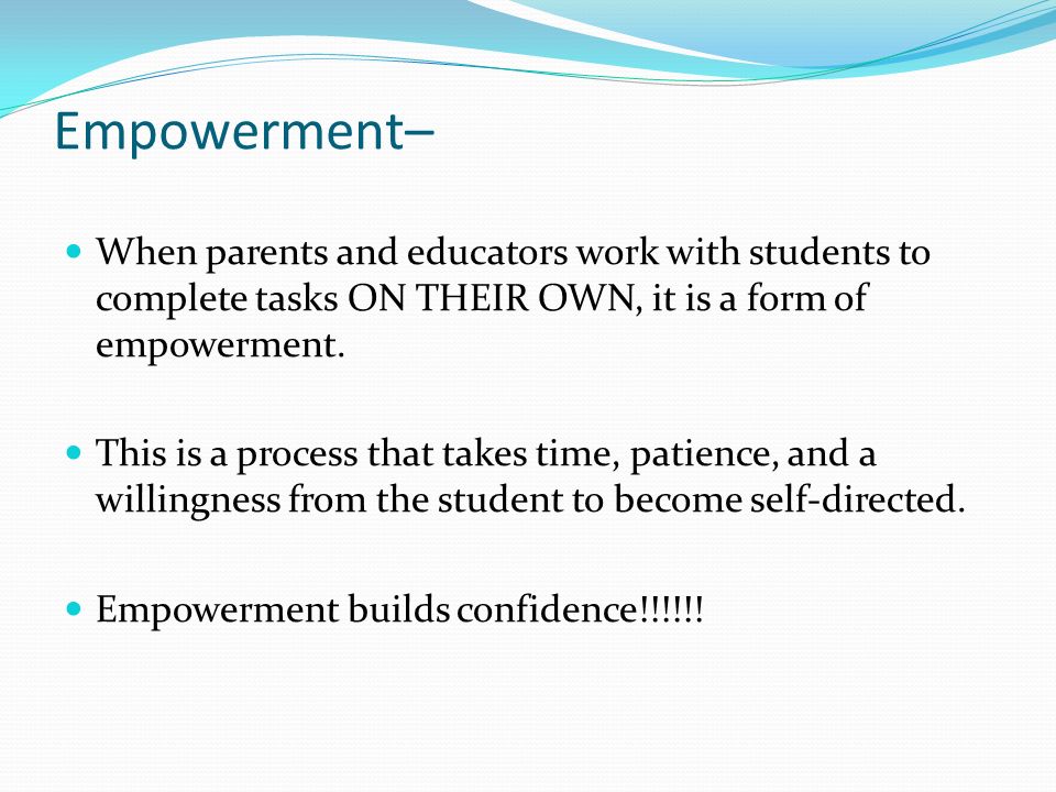 Empowerment– When parents and educators work with students to complete tasks ON THEIR OWN, it is a form of empowerment.