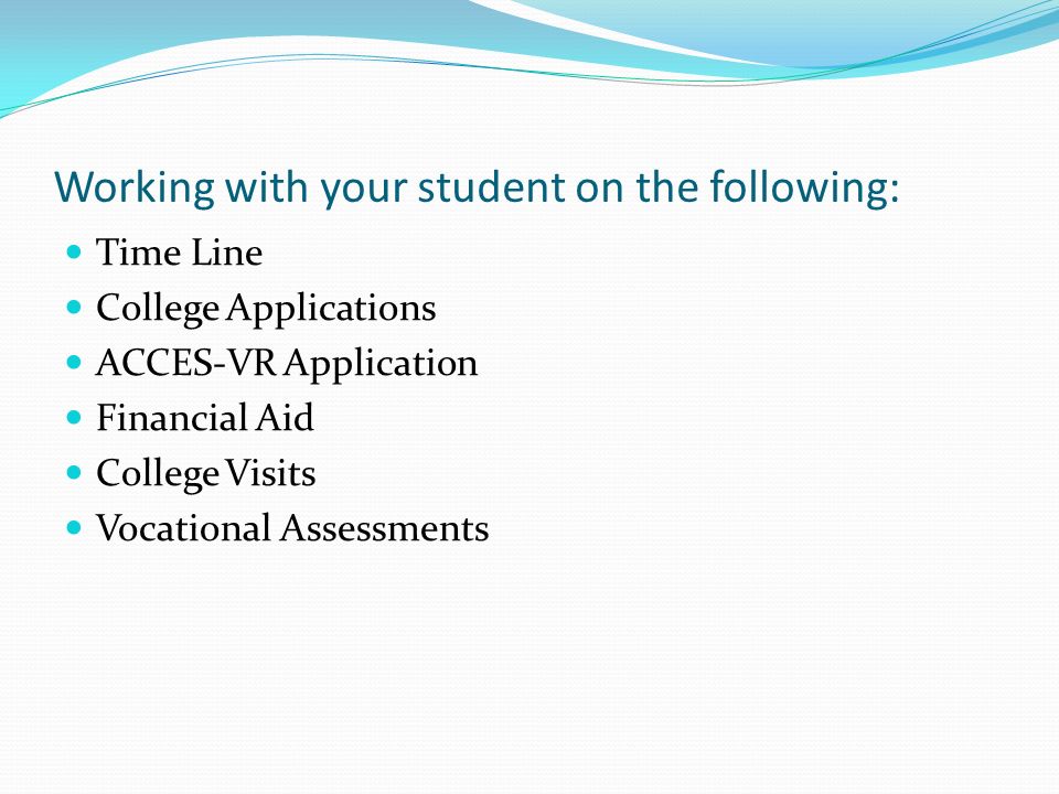 Working with your student on the following: Time Line College Applications ACCES-VR Application Financial Aid College Visits Vocational Assessments