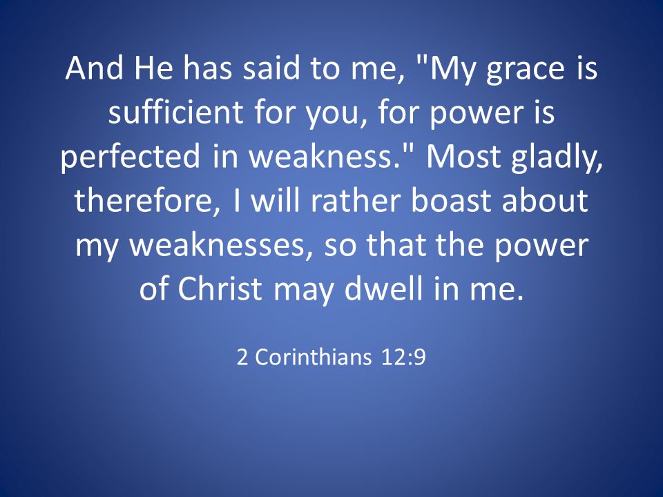 And He has said to me, My grace is sufficient for you, for power is perfected in weakness. Most gladly, therefore, I will rather boast about my weaknesses, so that the power of Christ may dwell in me.