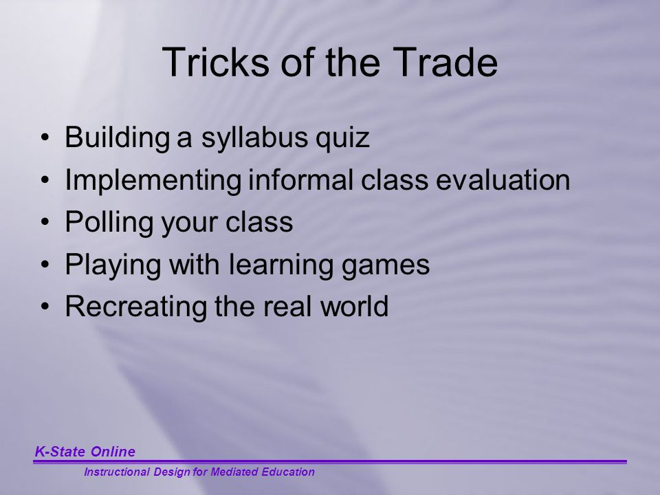 K-State Online Instructional Design for Mediated Education Tricks of the Trade Building a syllabus quiz Implementing informal class evaluation Polling your class Playing with learning games Recreating the real world