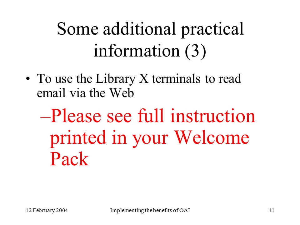 12 February 2004Implementing the benefits of OAI11 Some additional practical information (3) To use the Library X terminals to read  via the Web –Please see full instruction printed in your Welcome Pack