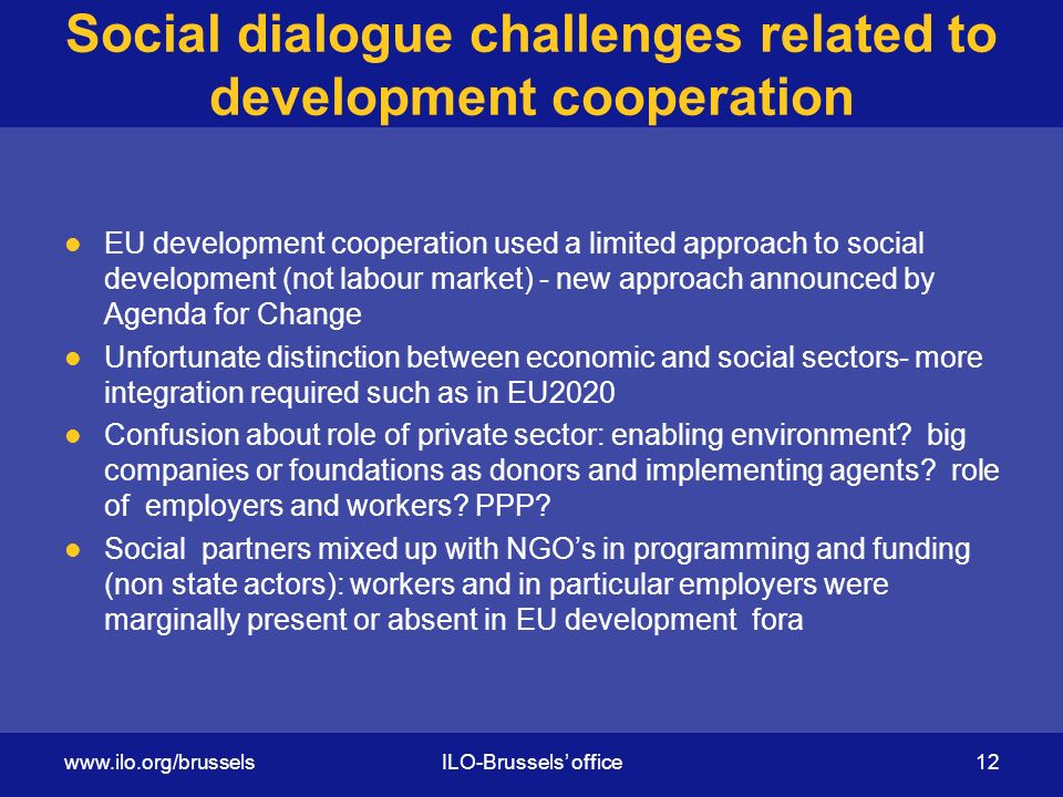 Social dialogue challenges related to development cooperation EU development cooperation used a limited approach to social development (not labour market) - new approach announced by Agenda for Change Unfortunate distinction between economic and social sectors- more integration required such as in EU2020 Confusion about role of private sector: enabling environment.