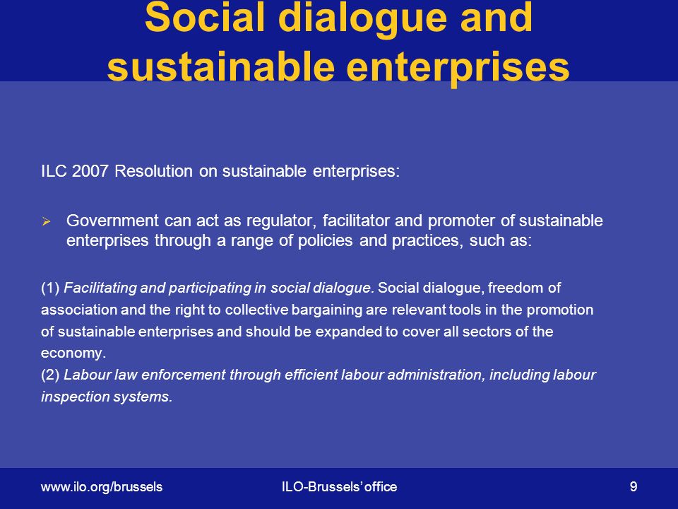 Social dialogue and sustainable enterprises ILC 2007 Resolution on sustainable enterprises:  Government can act as regulator, facilitator and promoter of sustainable enterprises through a range of policies and practices, such as: (1) Facilitating and participating in social dialogue.