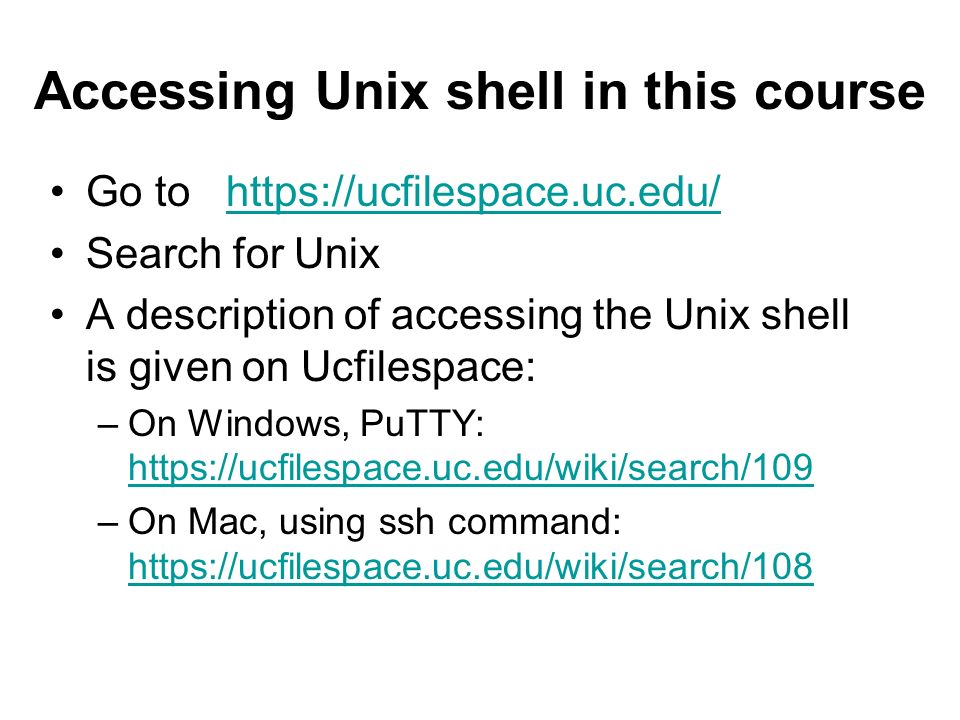 Accessing Unix shell in this course Go to   Search for Unix A description of accessing the Unix shell is given on Ucfilespace: –On Windows, PuTTY:     –On Mac, using ssh command: