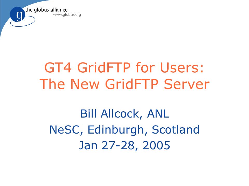 GT4 GridFTP for Users: The New GridFTP Server Bill Allcock, ANL NeSC, Edinburgh, Scotland Jan 27-28, 2005