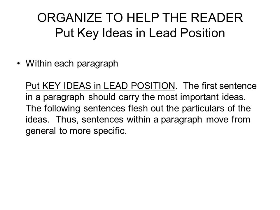 ORGANIZE TO HELP THE READER Put Key Ideas in Lead Position Within each paragraph Put KEY IDEAS in LEAD POSITION.