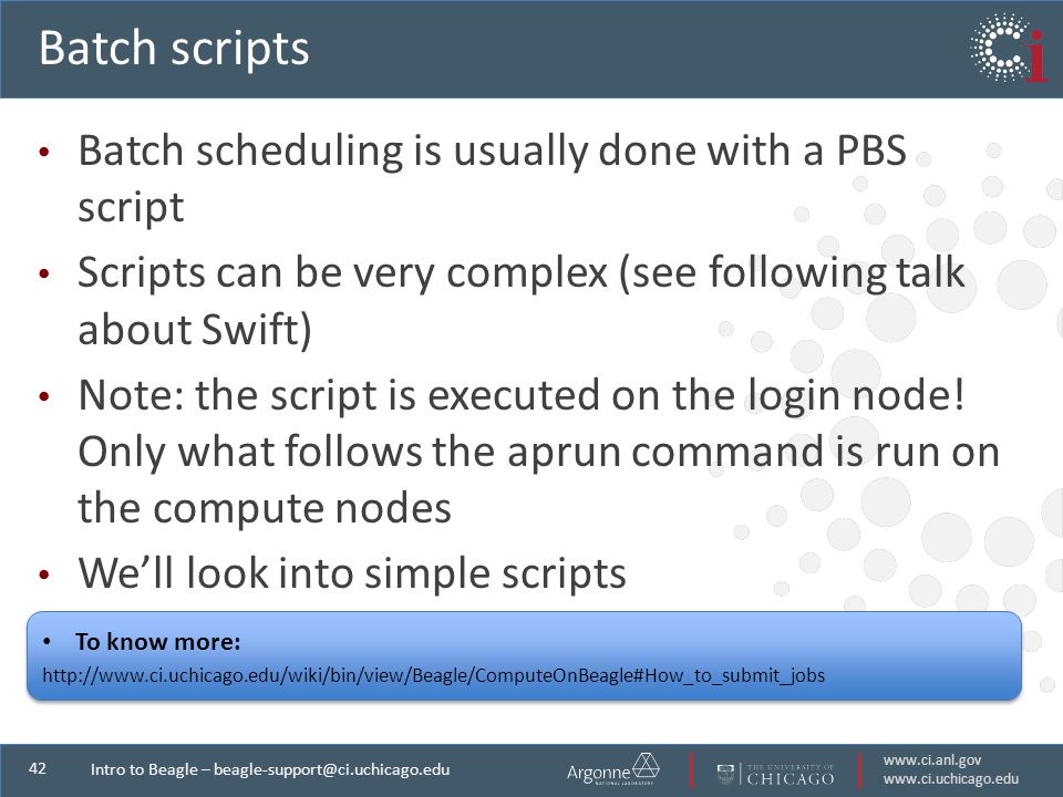 Intro to Beagle – Batch scripts Batch scheduling is usually done with a PBS script Scripts can be very complex (see following talk about Swift) Note: the script is executed on the login node.