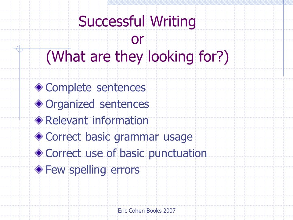 Eric Cohen Books 2007 Successful Writing or (What are they looking for ) Complete sentences Organized sentences Relevant information Correct basic grammar usage Correct use of basic punctuation Few spelling errors