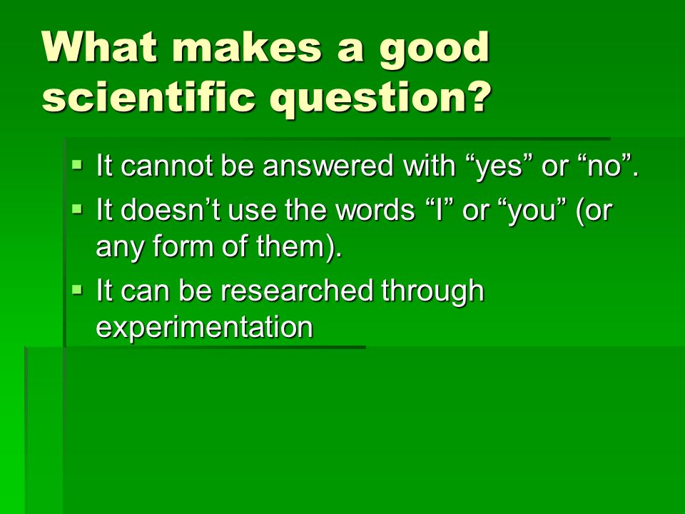 What makes a good scientific question.  It cannot be answered with yes or no .