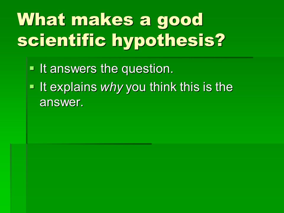 What makes a good scientific hypothesis.  It answers the question.