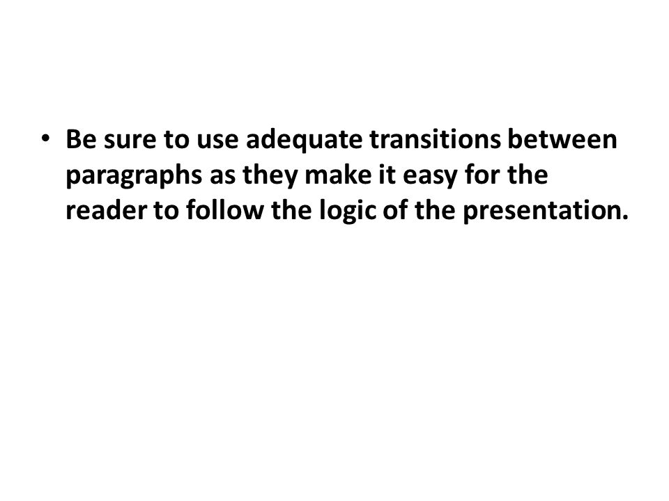 Be sure to use adequate transitions between paragraphs as they make it easy for the reader to follow the logic of the presentation.