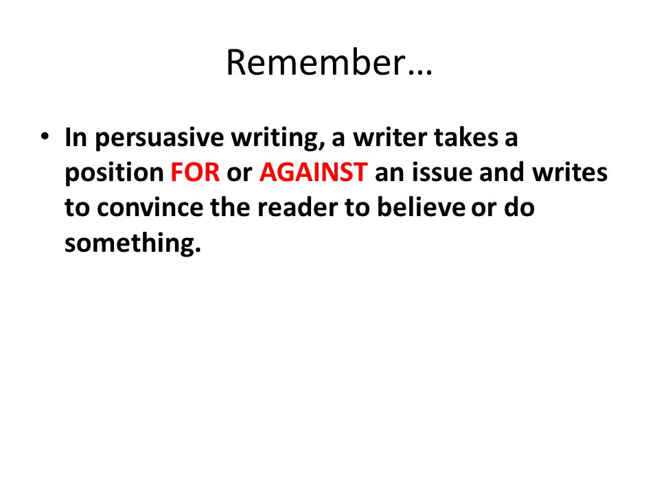 Remember… In persuasive writing, a writer takes a position FOR or AGAINST an issue and writes to convince the reader to believe or do something.