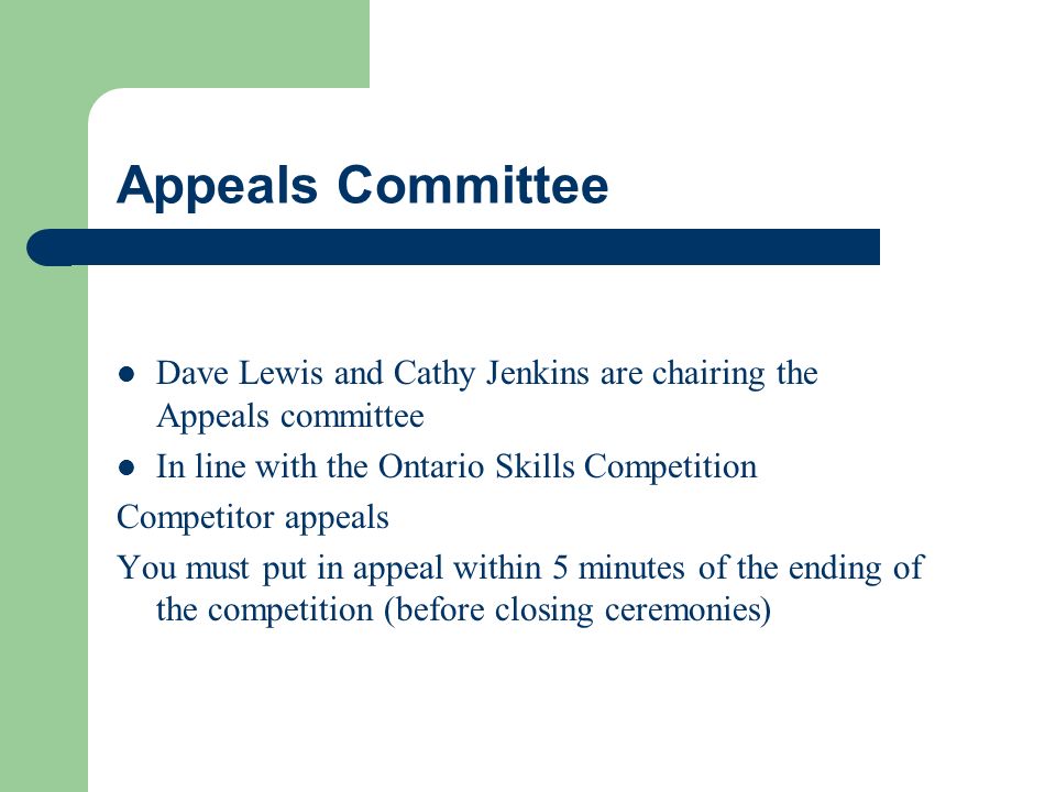 Appeals Committee Dave Lewis and Cathy Jenkins are chairing the Appeals committee In line with the Ontario Skills Competition Competitor appeals You must put in appeal within 5 minutes of the ending of the competition (before closing ceremonies)