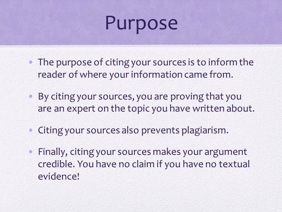 Purpose The purpose of citing your sources is to inform the reader of where your information came from.