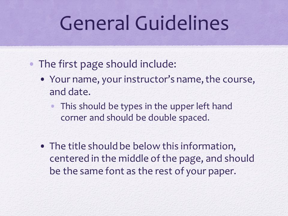 General Guidelines The first page should include: Your name, your instructor’s name, the course, and date.