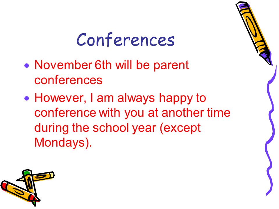Conferences  November 6th will be parent conferences  However, I am always happy to conference with you at another time during the school year (except Mondays).