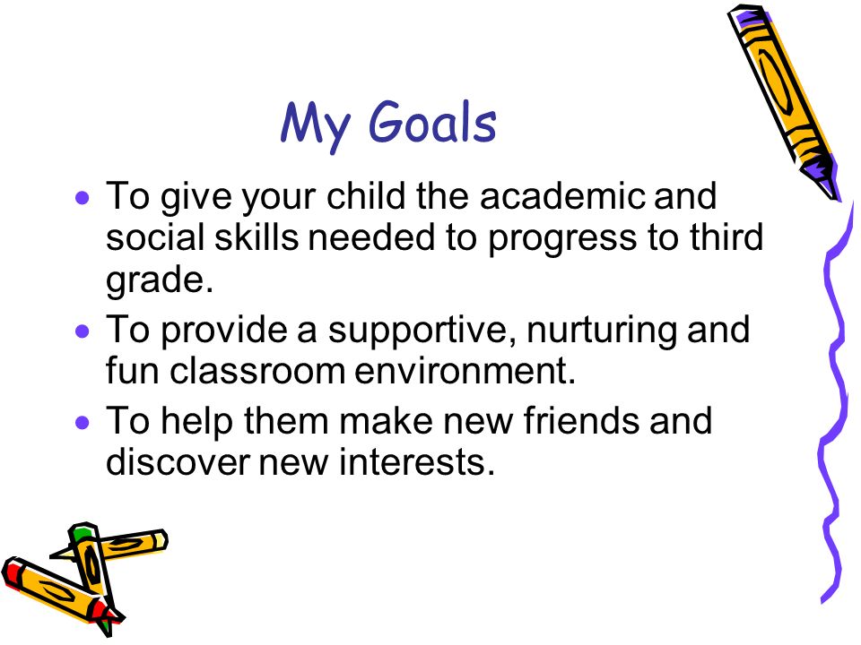 My Goals  To give your child the academic and social skills needed to progress to third grade.