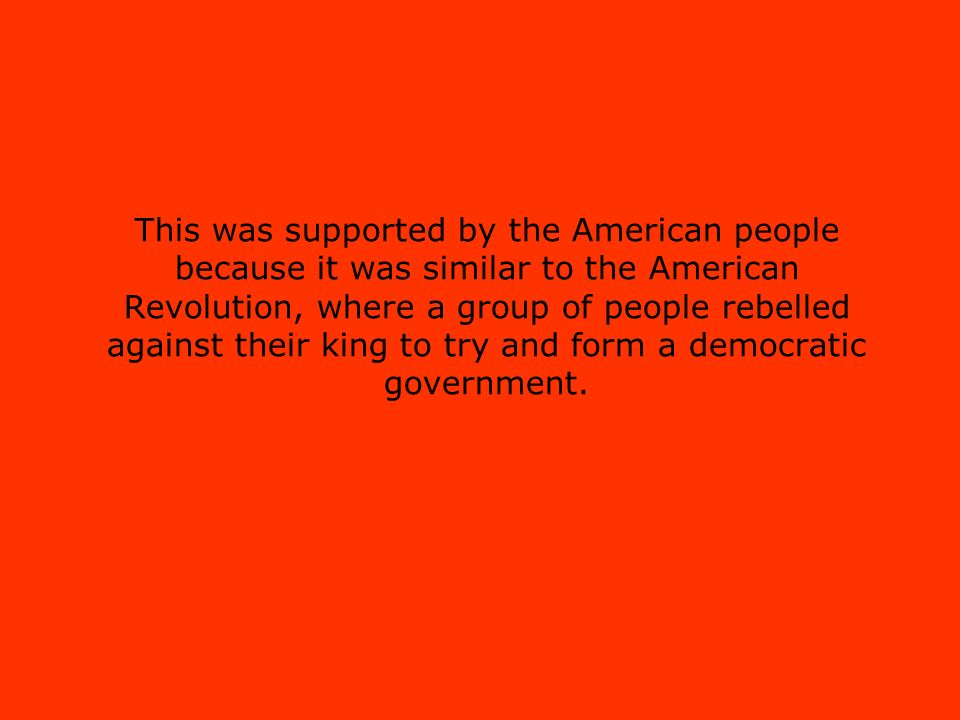 This was supported by the American people because it was similar to the American Revolution, where a group of people rebelled against their king to try and form a democratic government.